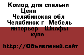 Комод для спальни › Цена ­ 19 000 - Челябинская обл., Челябинск г. Мебель, интерьер » Шкафы, купе   